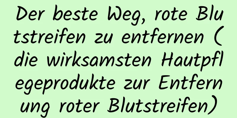 Der beste Weg, rote Blutstreifen zu entfernen (die wirksamsten Hautpflegeprodukte zur Entfernung roter Blutstreifen)