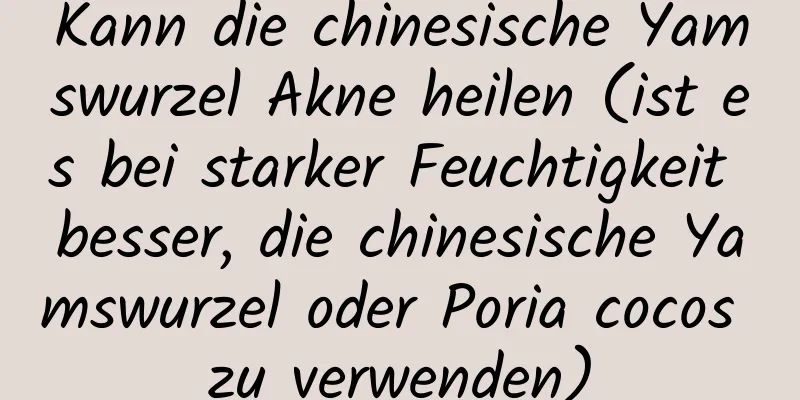Kann die chinesische Yamswurzel Akne heilen (ist es bei starker Feuchtigkeit besser, die chinesische Yamswurzel oder Poria cocos zu verwenden)
