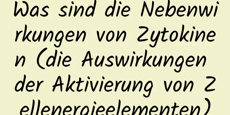 Was sind die Nebenwirkungen von Zytokinen (die Auswirkungen der Aktivierung von Zellenergieelementen)