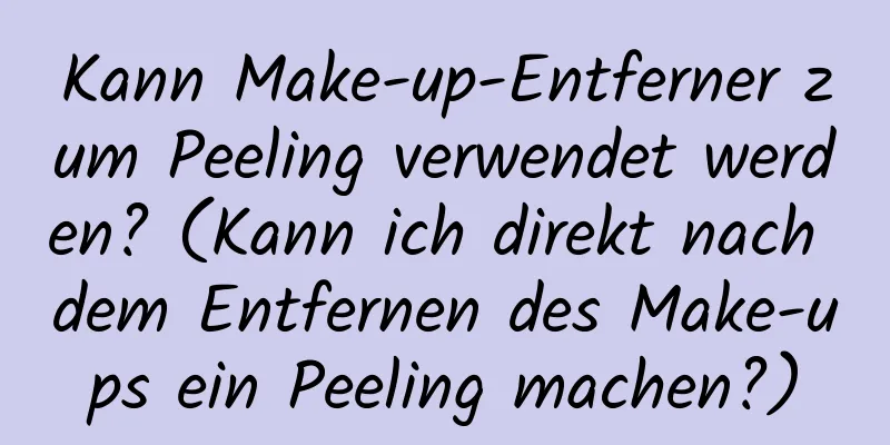 Kann Make-up-Entferner zum Peeling verwendet werden? (Kann ich direkt nach dem Entfernen des Make-ups ein Peeling machen?)