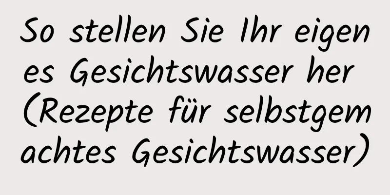 So stellen Sie Ihr eigenes Gesichtswasser her (Rezepte für selbstgemachtes Gesichtswasser)