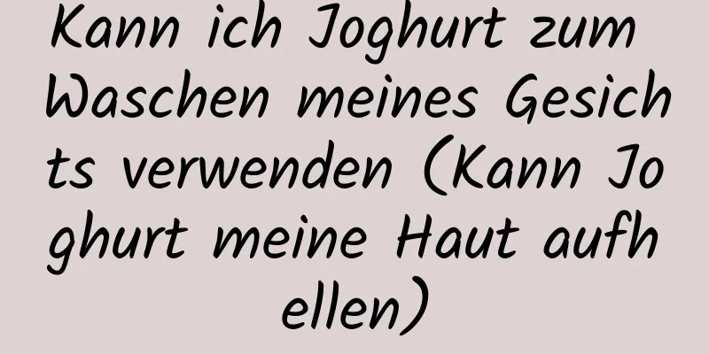Kann ich Joghurt zum Waschen meines Gesichts verwenden (Kann Joghurt meine Haut aufhellen)