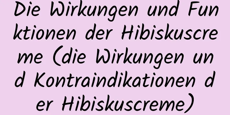 Die Wirkungen und Funktionen der Hibiskuscreme (die Wirkungen und Kontraindikationen der Hibiskuscreme)