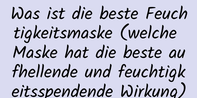 Was ist die beste Feuchtigkeitsmaske (welche Maske hat die beste aufhellende und feuchtigkeitsspendende Wirkung)