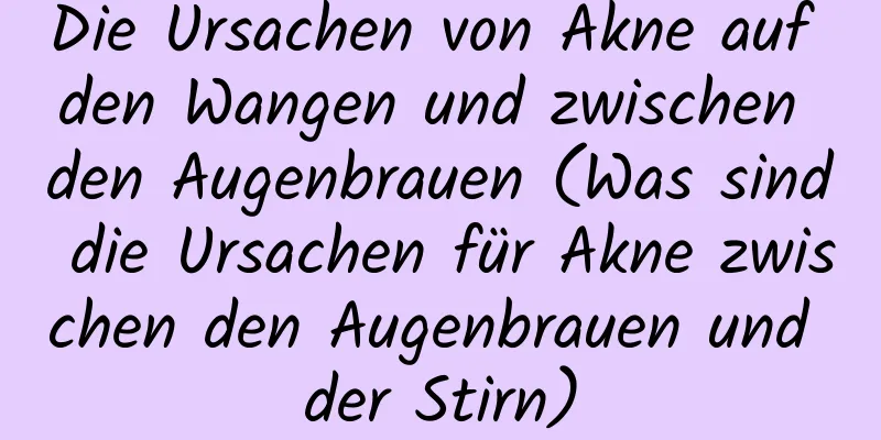 Die Ursachen von Akne auf den Wangen und zwischen den Augenbrauen (Was sind die Ursachen für Akne zwischen den Augenbrauen und der Stirn)