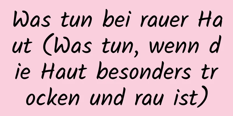 Was tun bei rauer Haut (Was tun, wenn die Haut besonders trocken und rau ist)