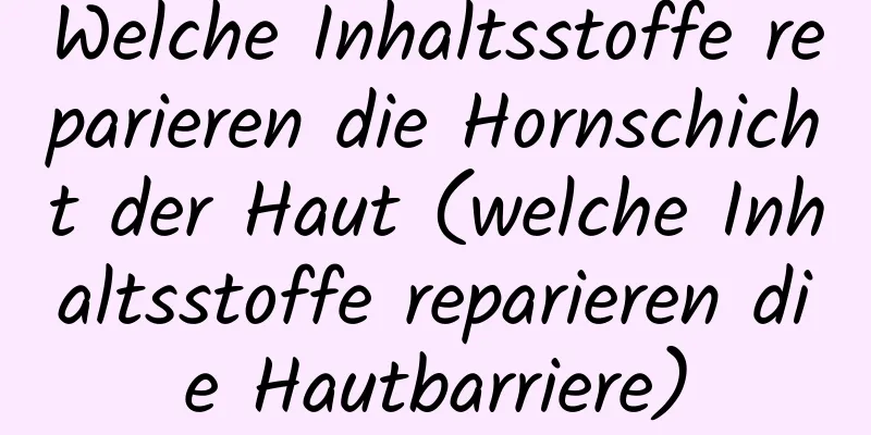 Welche Inhaltsstoffe reparieren die Hornschicht der Haut (welche Inhaltsstoffe reparieren die Hautbarriere)