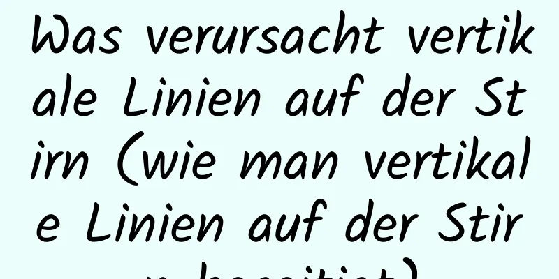 Was verursacht vertikale Linien auf der Stirn (wie man vertikale Linien auf der Stirn beseitigt)
