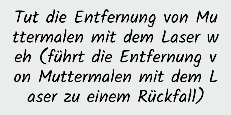 Tut die Entfernung von Muttermalen mit dem Laser weh (führt die Entfernung von Muttermalen mit dem Laser zu einem Rückfall)