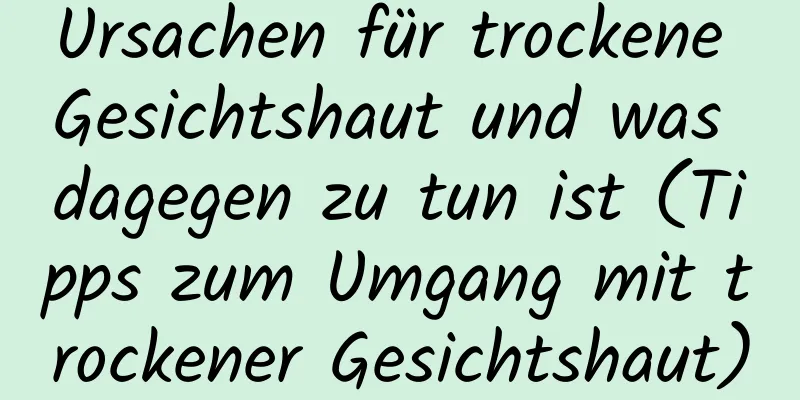 Ursachen für trockene Gesichtshaut und was dagegen zu tun ist (Tipps zum Umgang mit trockener Gesichtshaut)