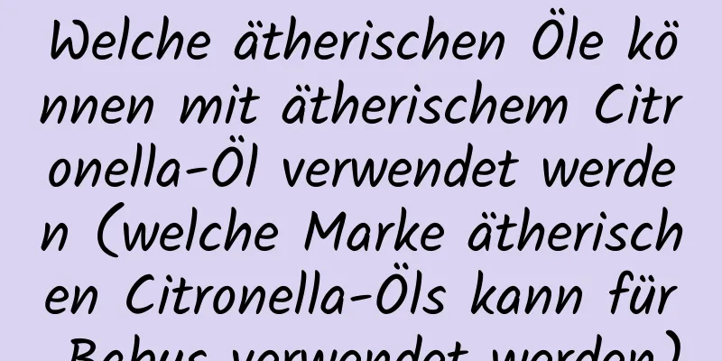 Welche ätherischen Öle können mit ätherischem Citronella-Öl verwendet werden (welche Marke ätherischen Citronella-Öls kann für Babys verwendet werden)