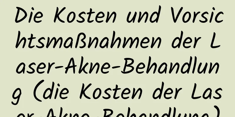 Die Kosten und Vorsichtsmaßnahmen der Laser-Akne-Behandlung (die Kosten der Laser-Akne-Behandlung)