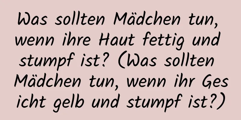Was sollten Mädchen tun, wenn ihre Haut fettig und stumpf ist? (Was sollten Mädchen tun, wenn ihr Gesicht gelb und stumpf ist?)