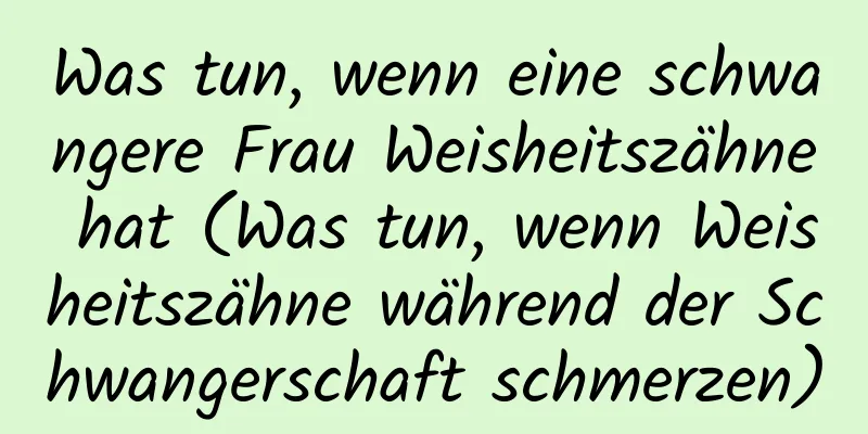 Was tun, wenn eine schwangere Frau Weisheitszähne hat (Was tun, wenn Weisheitszähne während der Schwangerschaft schmerzen)