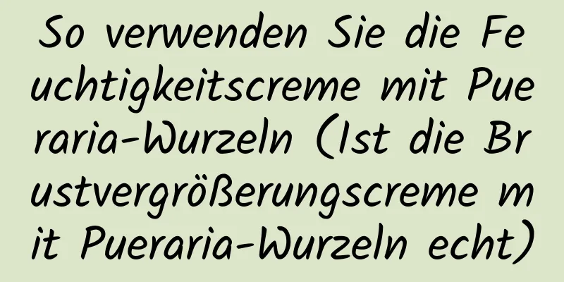 So verwenden Sie die Feuchtigkeitscreme mit Pueraria-Wurzeln (Ist die Brustvergrößerungscreme mit Pueraria-Wurzeln echt)