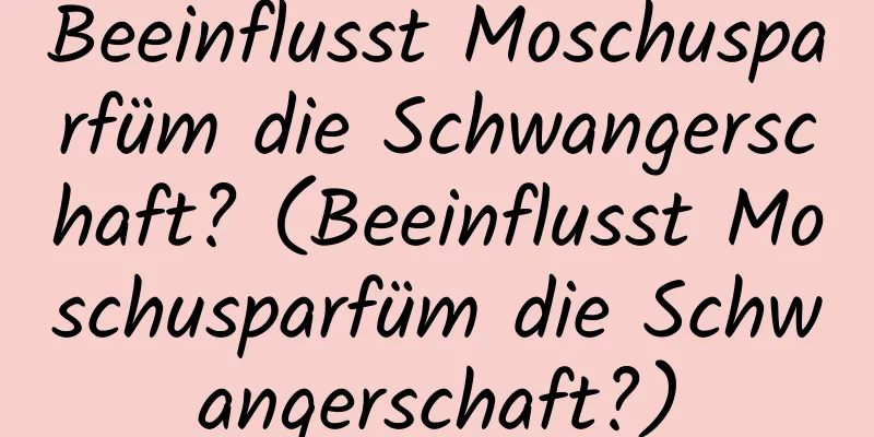 Beeinflusst Moschusparfüm die Schwangerschaft? (Beeinflusst Moschusparfüm die Schwangerschaft?)