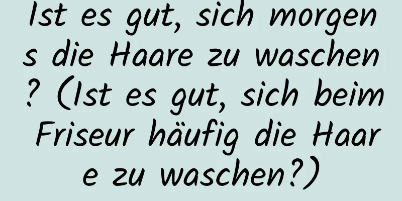 Ist es gut, sich morgens die Haare zu waschen? (Ist es gut, sich beim Friseur häufig die Haare zu waschen?)
