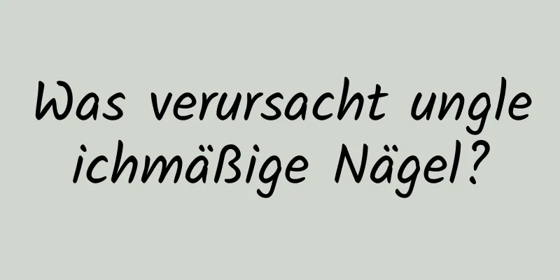 Was verursacht ungleichmäßige Nägel?