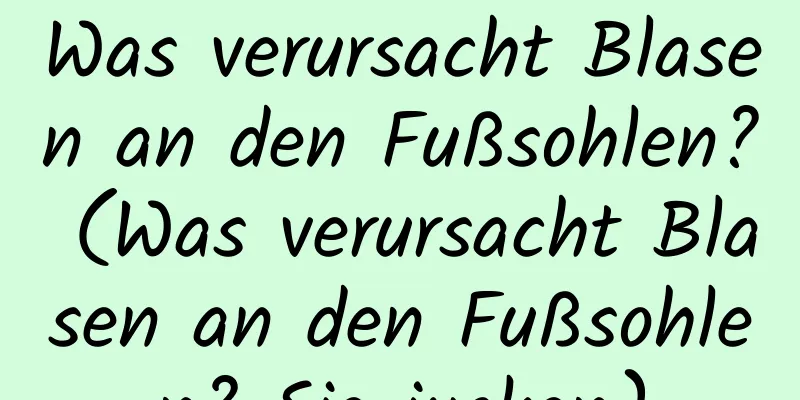 Was verursacht Blasen an den Fußsohlen? (Was verursacht Blasen an den Fußsohlen? Sie jucken)