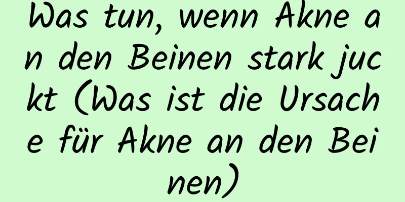 Was tun, wenn Akne an den Beinen stark juckt (Was ist die Ursache für Akne an den Beinen)