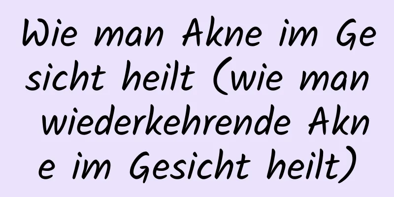 Wie man Akne im Gesicht heilt (wie man wiederkehrende Akne im Gesicht heilt)