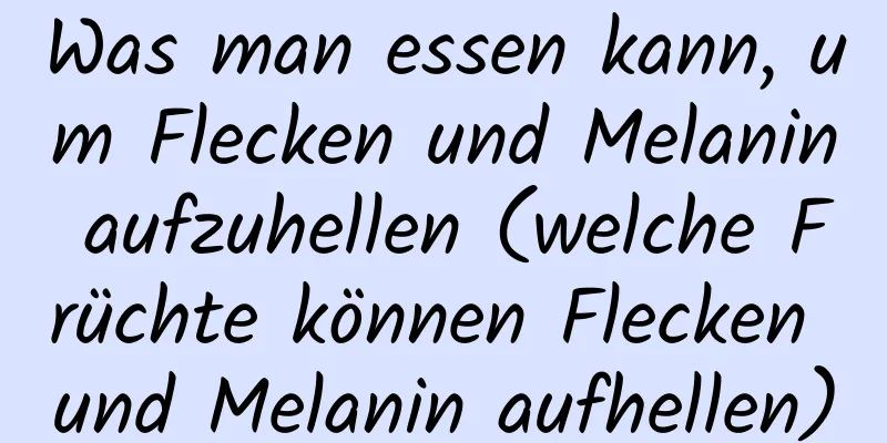 Was man essen kann, um Flecken und Melanin aufzuhellen (welche Früchte können Flecken und Melanin aufhellen)