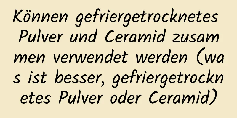 Können gefriergetrocknetes Pulver und Ceramid zusammen verwendet werden (was ist besser, gefriergetrocknetes Pulver oder Ceramid)