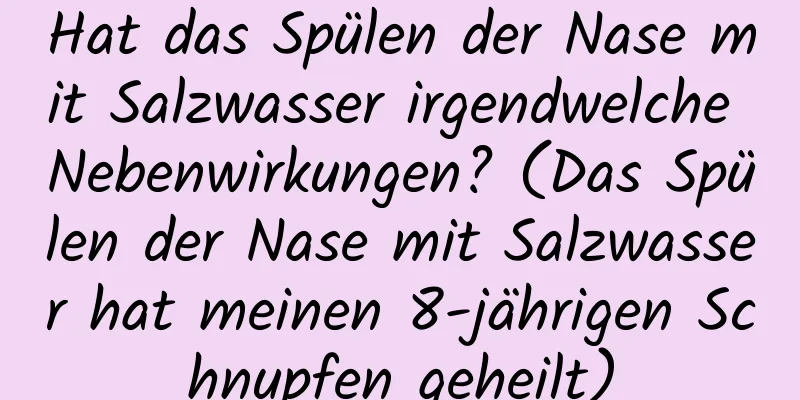 Hat das Spülen der Nase mit Salzwasser irgendwelche Nebenwirkungen? (Das Spülen der Nase mit Salzwasser hat meinen 8-jährigen Schnupfen geheilt)