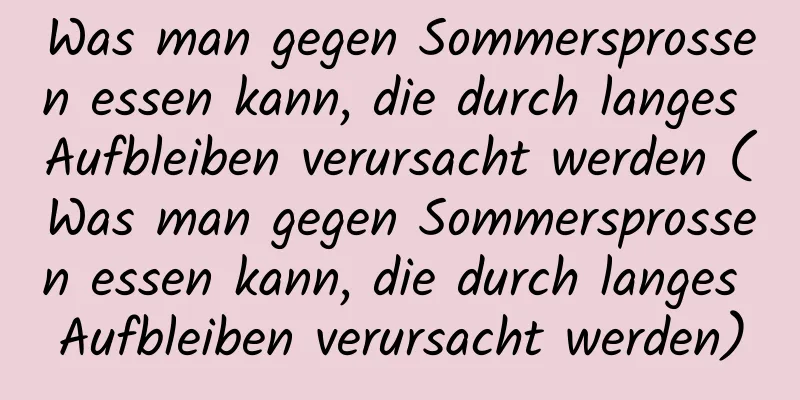 Was man gegen Sommersprossen essen kann, die durch langes Aufbleiben verursacht werden (Was man gegen Sommersprossen essen kann, die durch langes Aufbleiben verursacht werden)