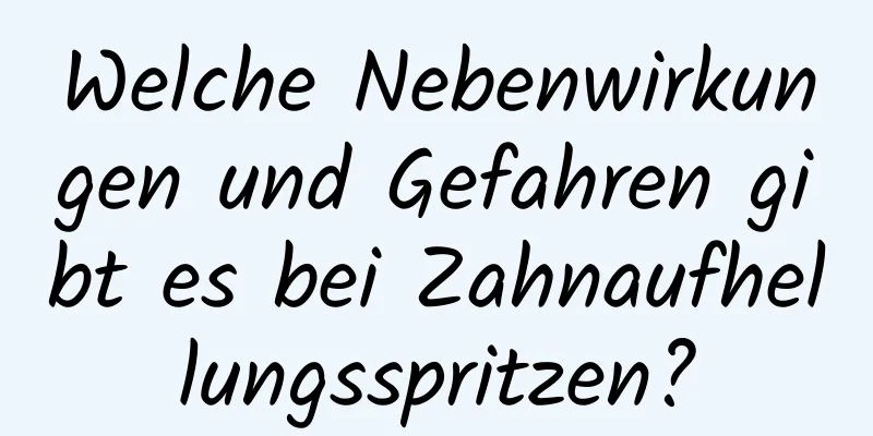 Welche Nebenwirkungen und Gefahren gibt es bei Zahnaufhellungsspritzen?