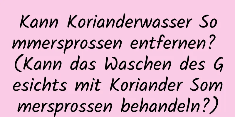 Kann Korianderwasser Sommersprossen entfernen? (Kann das Waschen des Gesichts mit Koriander Sommersprossen behandeln?)