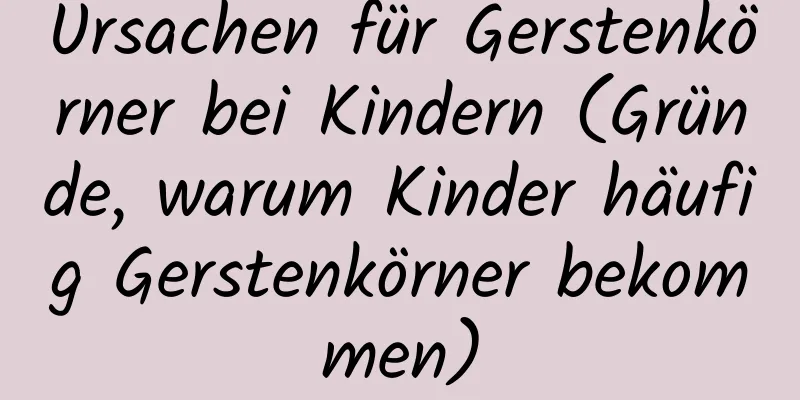 Ursachen für Gerstenkörner bei Kindern (Gründe, warum Kinder häufig Gerstenkörner bekommen)