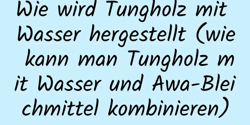 Wie wird Tungholz mit Wasser hergestellt (wie kann man Tungholz mit Wasser und Awa-Bleichmittel kombinieren)