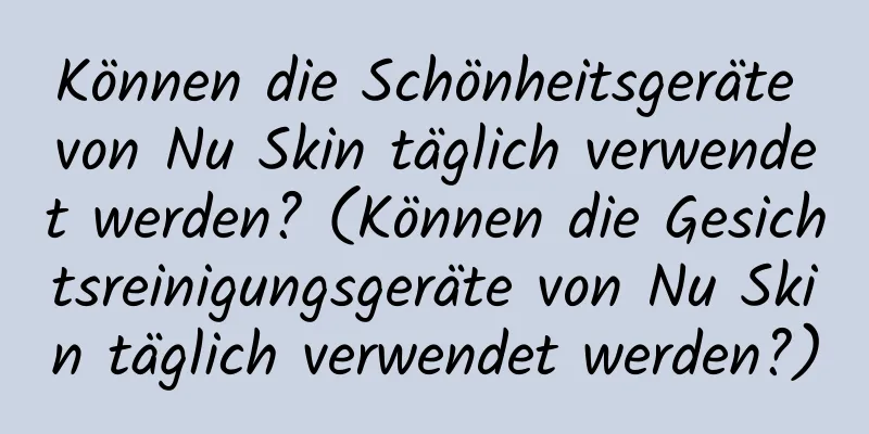 Können die Schönheitsgeräte von Nu Skin täglich verwendet werden? (Können die Gesichtsreinigungsgeräte von Nu Skin täglich verwendet werden?)