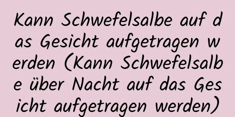 Kann Schwefelsalbe auf das Gesicht aufgetragen werden (Kann Schwefelsalbe über Nacht auf das Gesicht aufgetragen werden)
