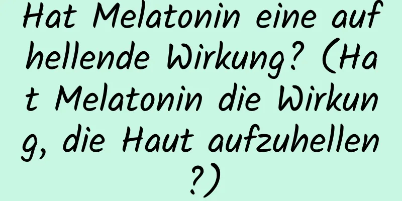 Hat Melatonin eine aufhellende Wirkung? (Hat Melatonin die Wirkung, die Haut aufzuhellen?)