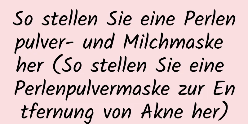 So stellen Sie eine Perlenpulver- und Milchmaske her (So stellen Sie eine Perlenpulvermaske zur Entfernung von Akne her)