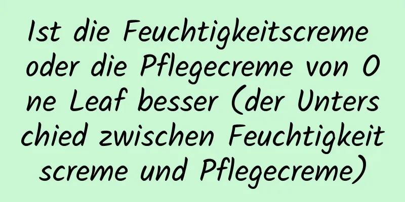 Ist die Feuchtigkeitscreme oder die Pflegecreme von One Leaf besser (der Unterschied zwischen Feuchtigkeitscreme und Pflegecreme)