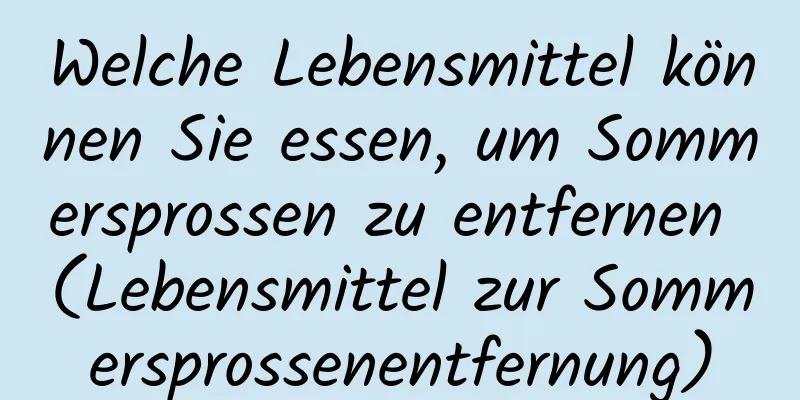 Welche Lebensmittel können Sie essen, um Sommersprossen zu entfernen (Lebensmittel zur Sommersprossenentfernung)