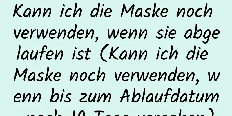 Kann ich die Maske noch verwenden, wenn sie abgelaufen ist (Kann ich die Maske noch verwenden, wenn bis zum Ablaufdatum noch 10 Tage vergehen)