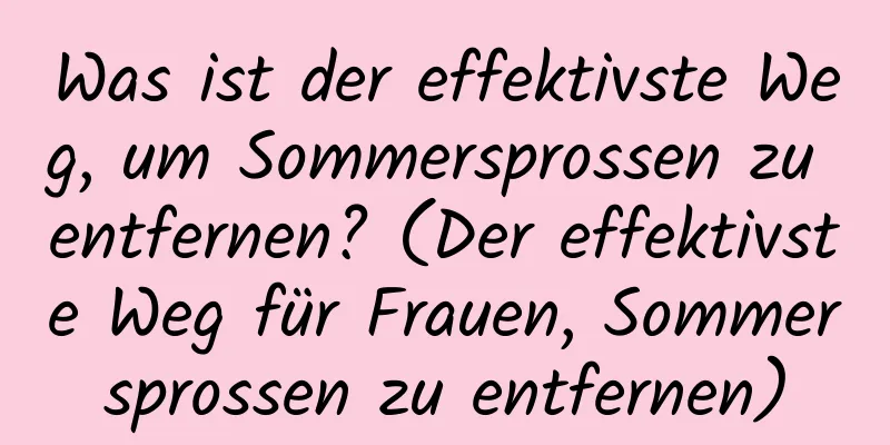 Was ist der effektivste Weg, um Sommersprossen zu entfernen? (Der effektivste Weg für Frauen, Sommersprossen zu entfernen)