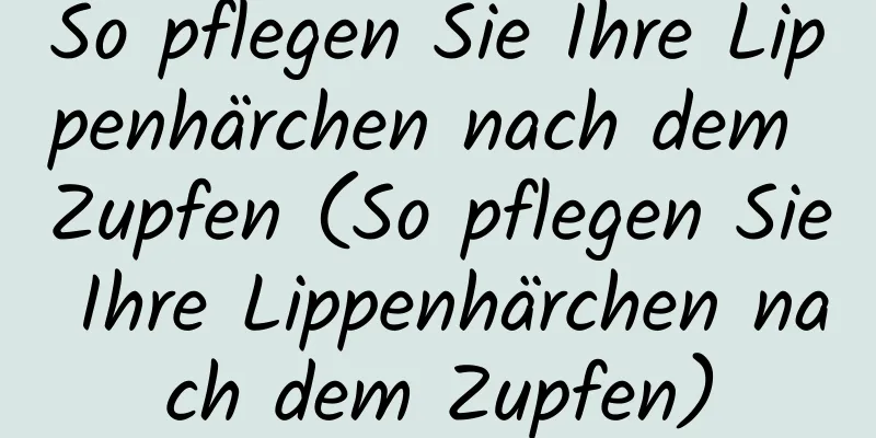 So pflegen Sie Ihre Lippenhärchen nach dem Zupfen (So pflegen Sie Ihre Lippenhärchen nach dem Zupfen)