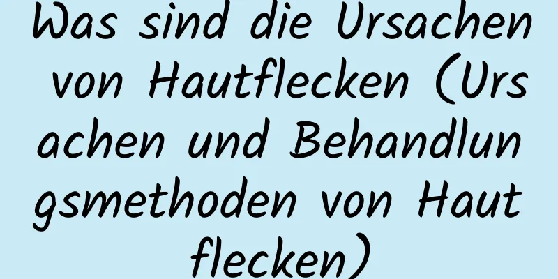 Was sind die Ursachen von Hautflecken (Ursachen und Behandlungsmethoden von Hautflecken)