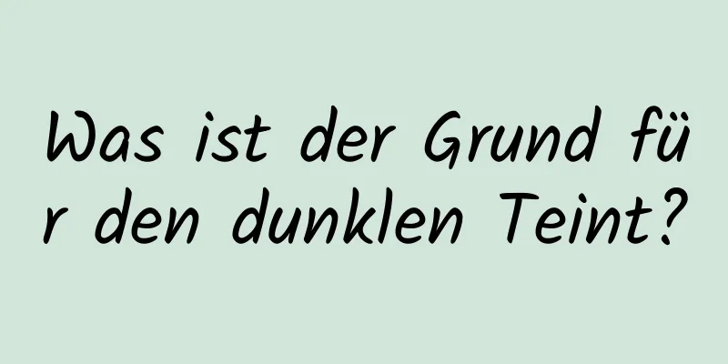 Was ist der Grund für den dunklen Teint?
