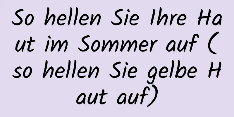 So hellen Sie Ihre Haut im Sommer auf (so hellen Sie gelbe Haut auf)
