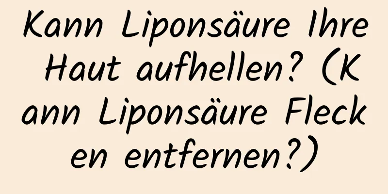 Kann Liponsäure Ihre Haut aufhellen? (Kann Liponsäure Flecken entfernen?)