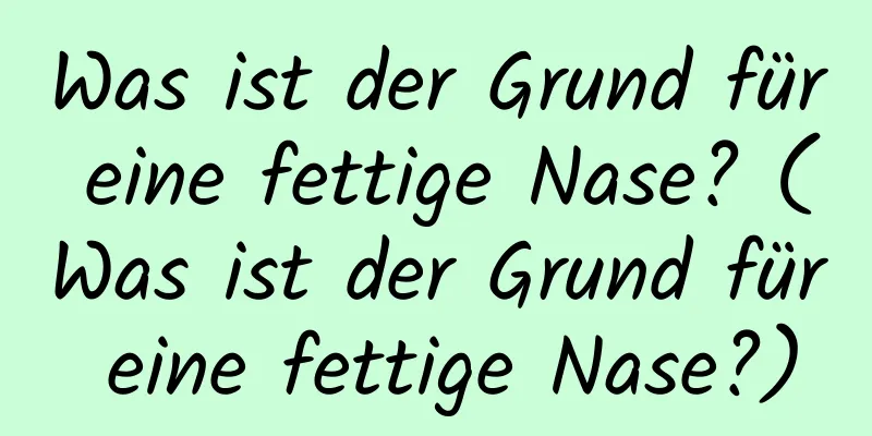 Was ist der Grund für eine fettige Nase? (Was ist der Grund für eine fettige Nase?)
