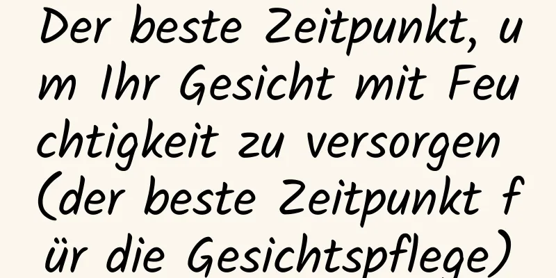 Der beste Zeitpunkt, um Ihr Gesicht mit Feuchtigkeit zu versorgen (der beste Zeitpunkt für die Gesichtspflege)