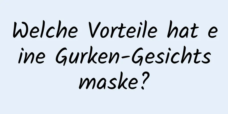 Welche Vorteile hat eine Gurken-Gesichtsmaske?