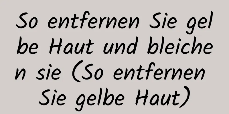 So entfernen Sie gelbe Haut und bleichen sie (So entfernen Sie gelbe Haut)